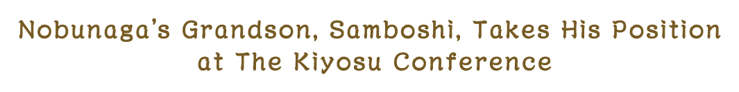 Nobunaga’s Grandson, Samboshi, Takes His Position at The Kiyosu Conference